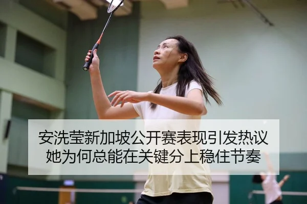 安洗莹新加坡公开赛表现引发热议 她为何总能在关键分上稳住节奏