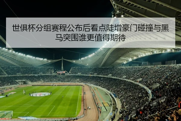 世俱杯分组赛程公布后看点陡增豪门碰撞与黑马突围谁更值得期待